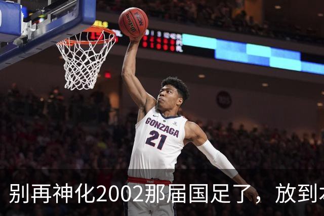 别再神化2002那届国足了，放到本届世预赛，他们一样出不了线