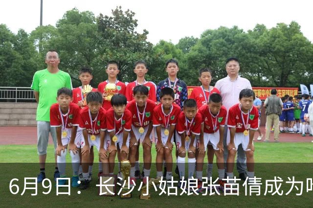 6月9日：长沙小姑娘张苗倩成为唯一异类，不到9岁独闯48支欧洲男足少年队包围圈